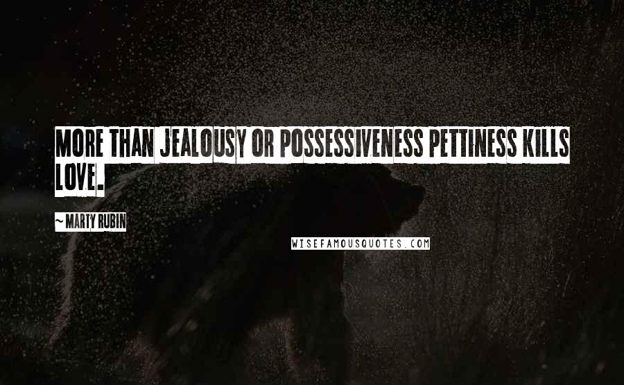 Marty Rubin Quotes: More than jealousy or possessiveness pettiness kills love.