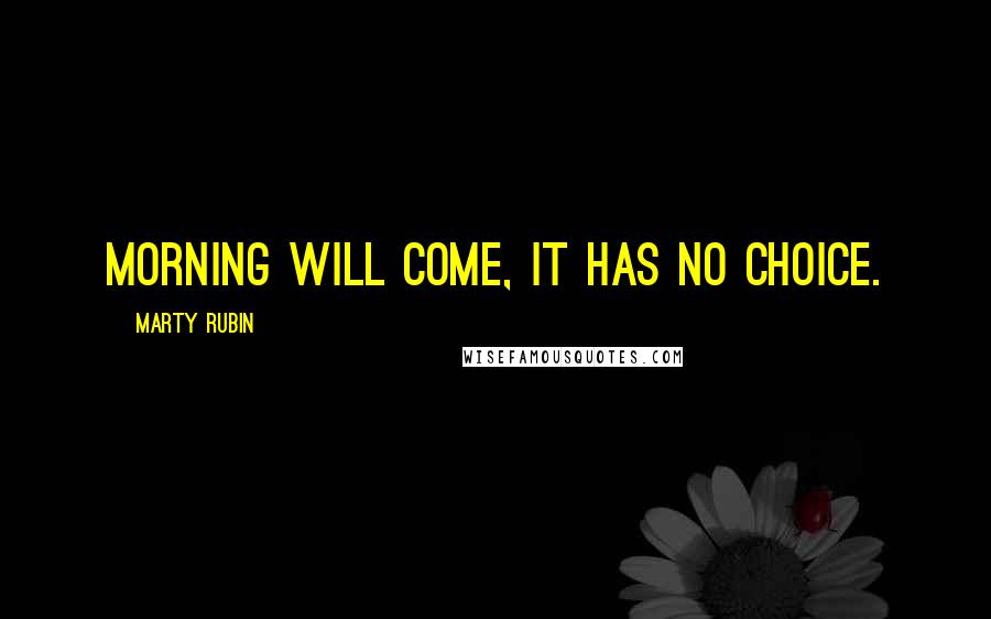 Marty Rubin Quotes: Morning will come, it has no choice.