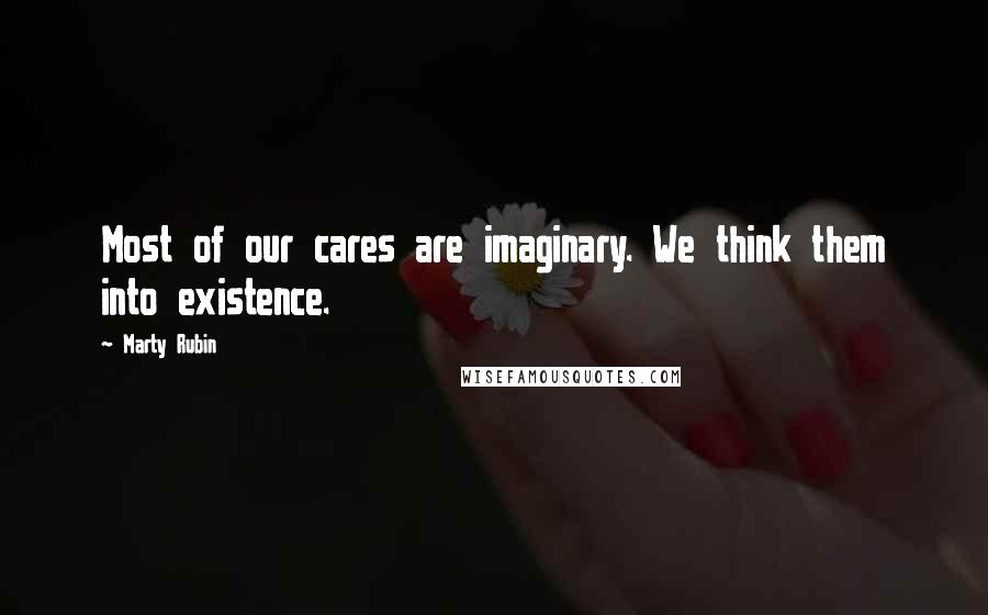 Marty Rubin Quotes: Most of our cares are imaginary. We think them into existence.