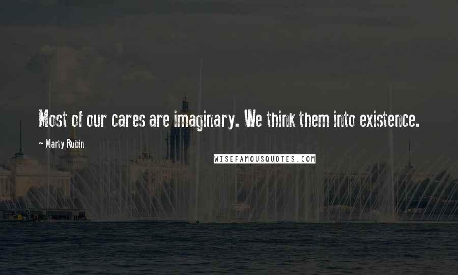 Marty Rubin Quotes: Most of our cares are imaginary. We think them into existence.