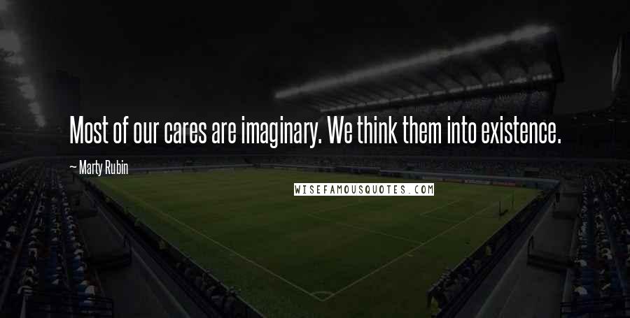 Marty Rubin Quotes: Most of our cares are imaginary. We think them into existence.