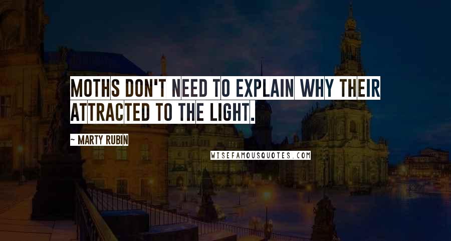 Marty Rubin Quotes: Moths don't need to explain why their attracted to the light.