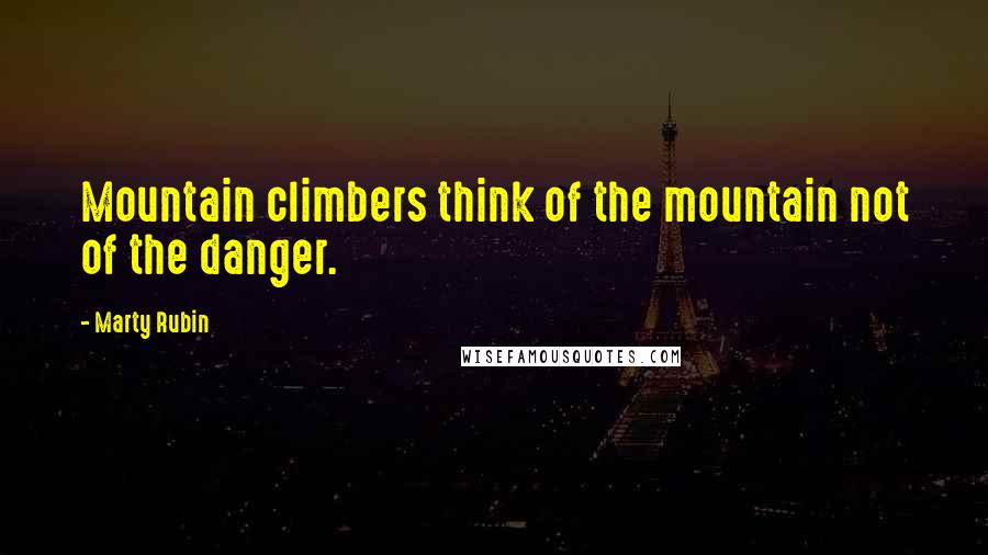 Marty Rubin Quotes: Mountain climbers think of the mountain not of the danger.