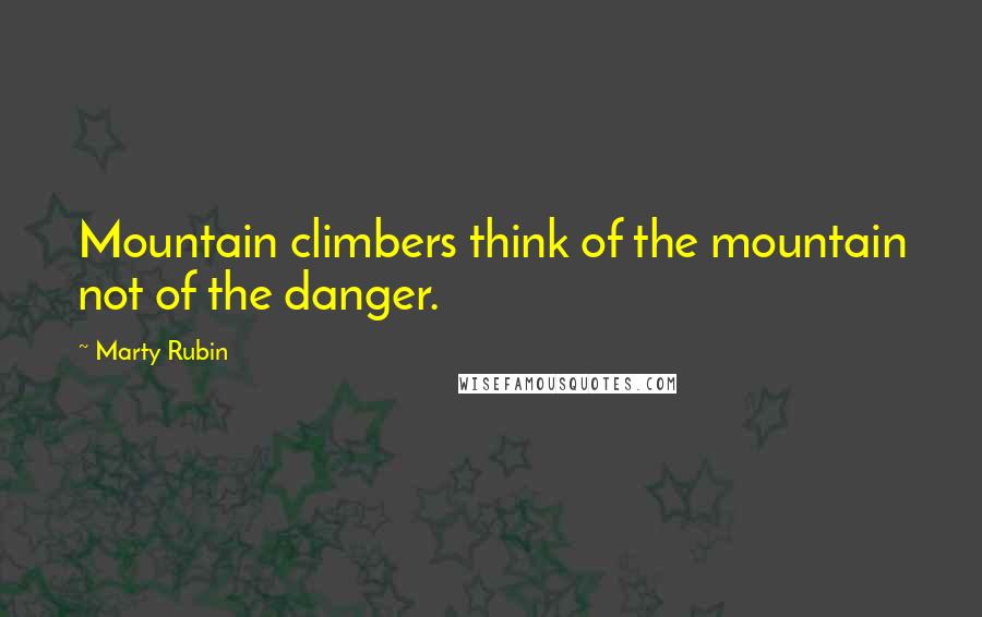 Marty Rubin Quotes: Mountain climbers think of the mountain not of the danger.