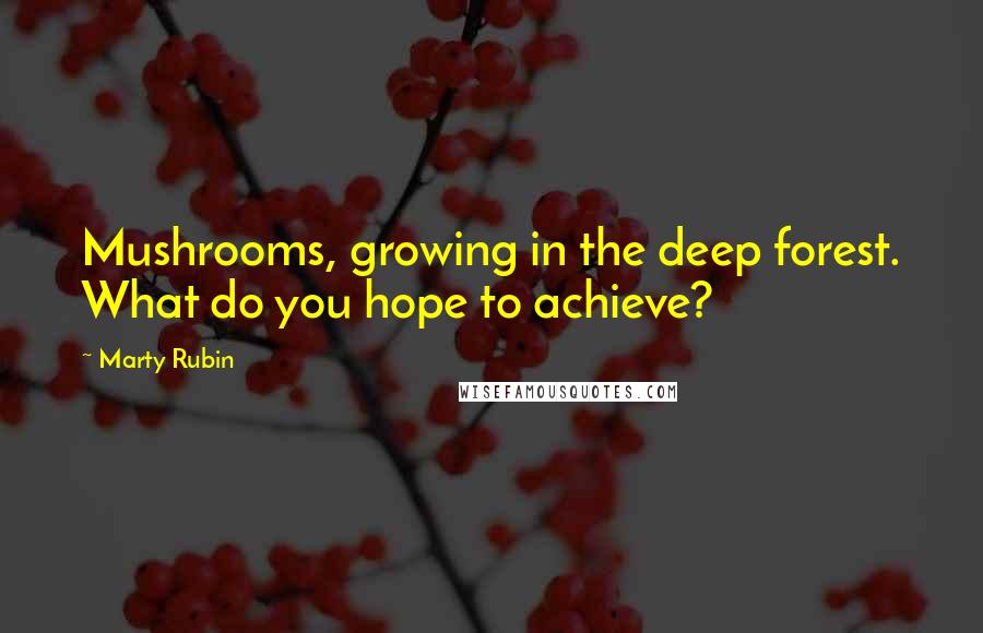 Marty Rubin Quotes: Mushrooms, growing in the deep forest. What do you hope to achieve?