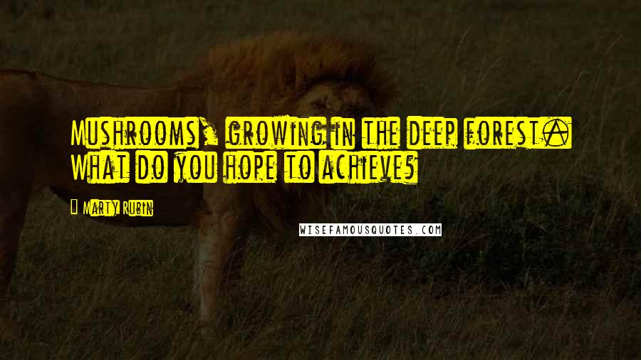 Marty Rubin Quotes: Mushrooms, growing in the deep forest. What do you hope to achieve?