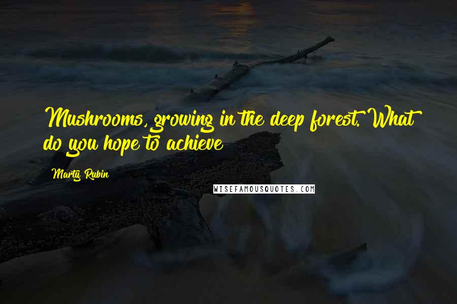 Marty Rubin Quotes: Mushrooms, growing in the deep forest. What do you hope to achieve?