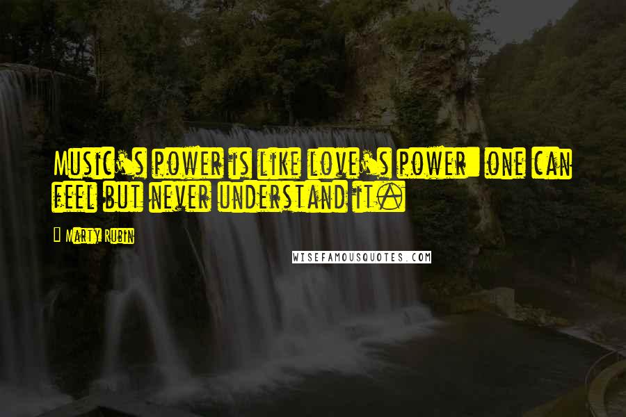 Marty Rubin Quotes: Music's power is like love's power: one can feel but never understand it.