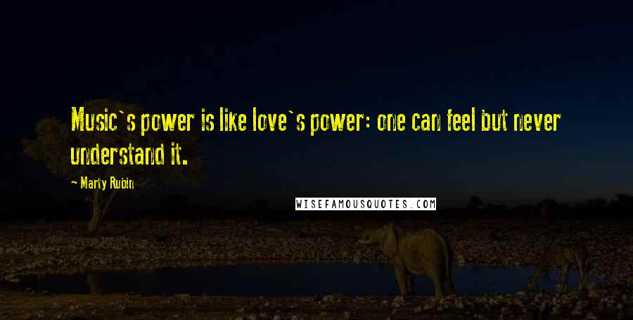 Marty Rubin Quotes: Music's power is like love's power: one can feel but never understand it.