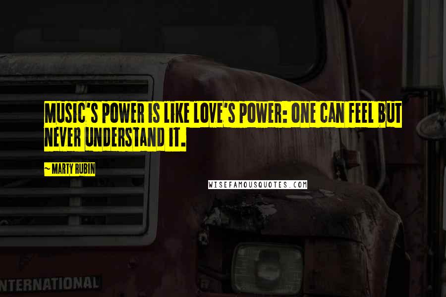 Marty Rubin Quotes: Music's power is like love's power: one can feel but never understand it.