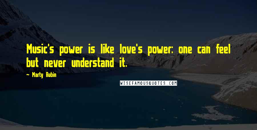 Marty Rubin Quotes: Music's power is like love's power: one can feel but never understand it.