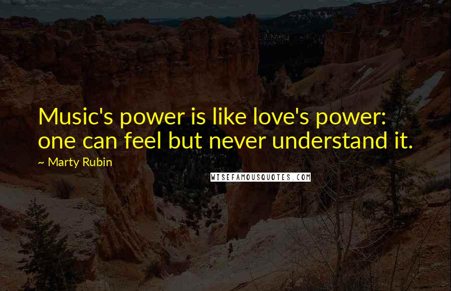 Marty Rubin Quotes: Music's power is like love's power: one can feel but never understand it.
