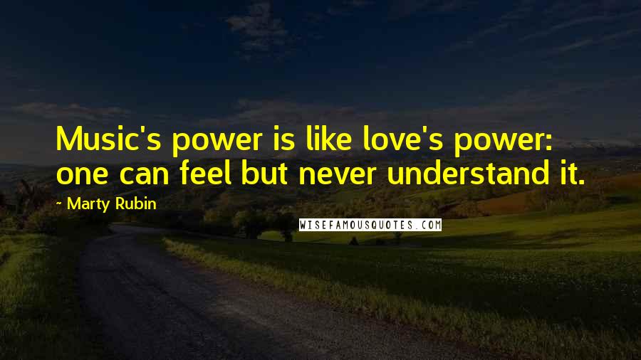 Marty Rubin Quotes: Music's power is like love's power: one can feel but never understand it.