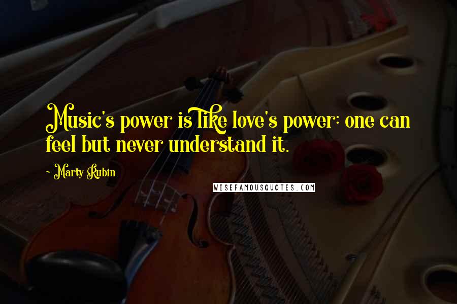 Marty Rubin Quotes: Music's power is like love's power: one can feel but never understand it.