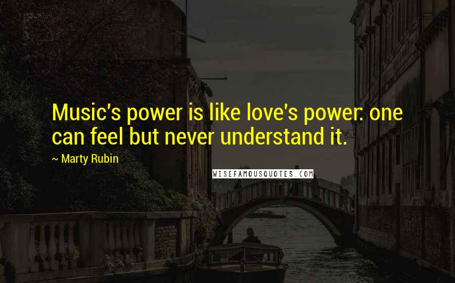 Marty Rubin Quotes: Music's power is like love's power: one can feel but never understand it.