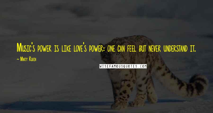 Marty Rubin Quotes: Music's power is like love's power: one can feel but never understand it.