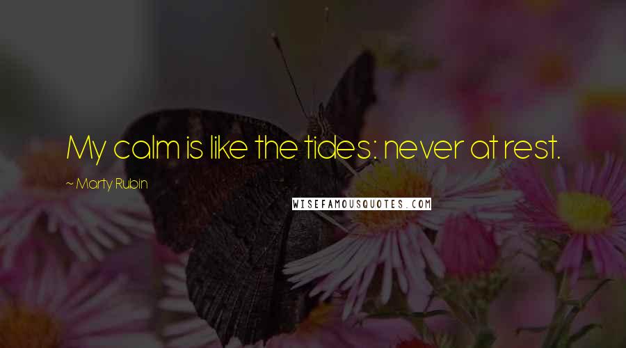 Marty Rubin Quotes: My calm is like the tides: never at rest.