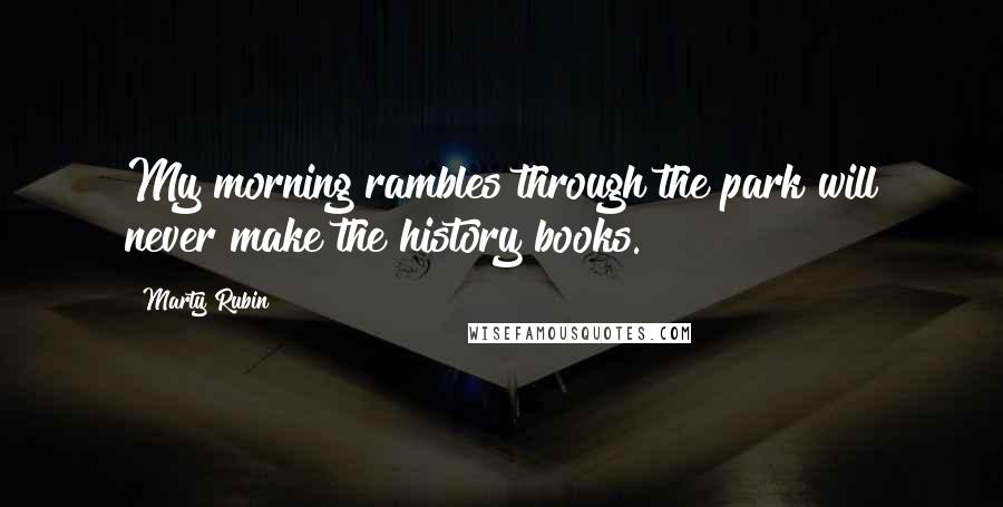 Marty Rubin Quotes: My morning rambles through the park will never make the history books.