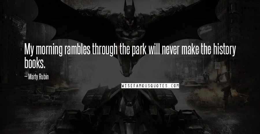 Marty Rubin Quotes: My morning rambles through the park will never make the history books.