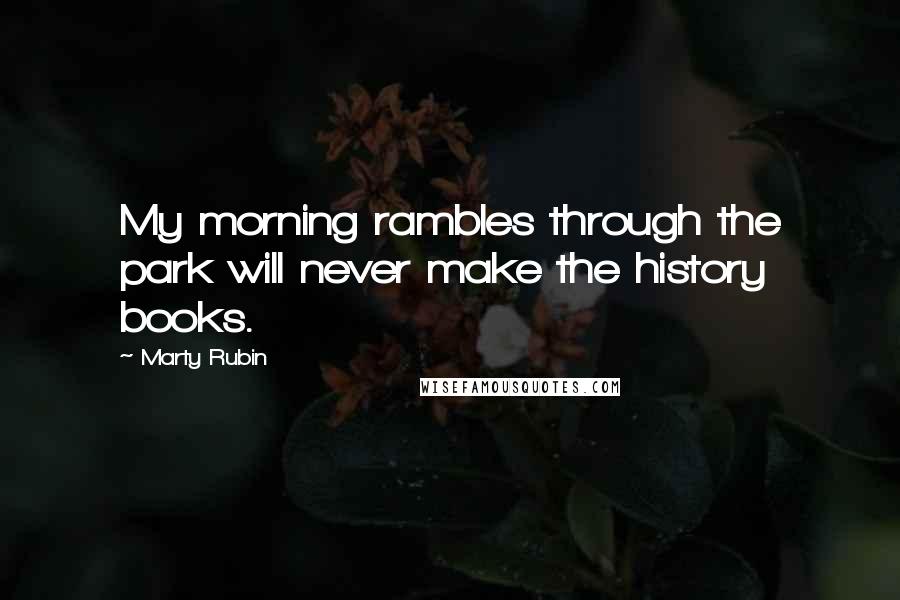 Marty Rubin Quotes: My morning rambles through the park will never make the history books.