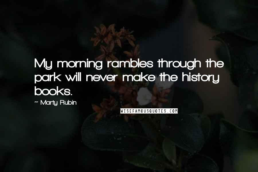 Marty Rubin Quotes: My morning rambles through the park will never make the history books.