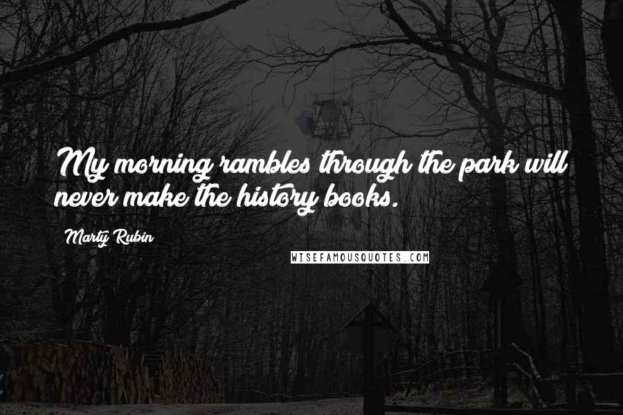 Marty Rubin Quotes: My morning rambles through the park will never make the history books.