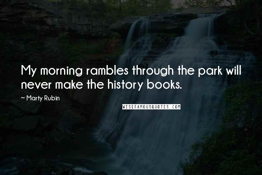 Marty Rubin Quotes: My morning rambles through the park will never make the history books.