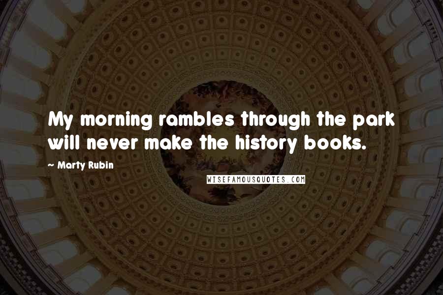 Marty Rubin Quotes: My morning rambles through the park will never make the history books.