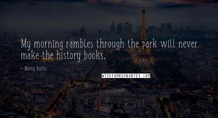 Marty Rubin Quotes: My morning rambles through the park will never make the history books.