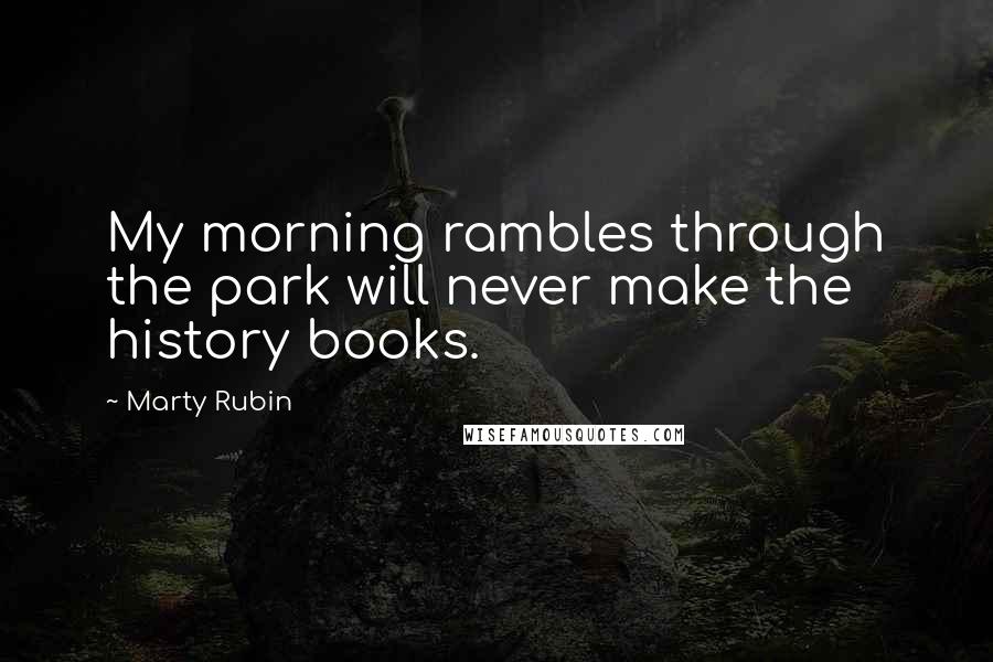 Marty Rubin Quotes: My morning rambles through the park will never make the history books.