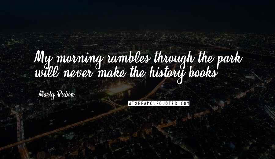 Marty Rubin Quotes: My morning rambles through the park will never make the history books.