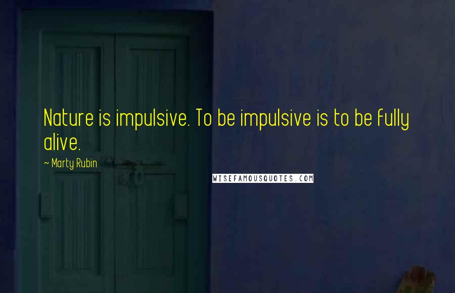 Marty Rubin Quotes: Nature is impulsive. To be impulsive is to be fully alive.