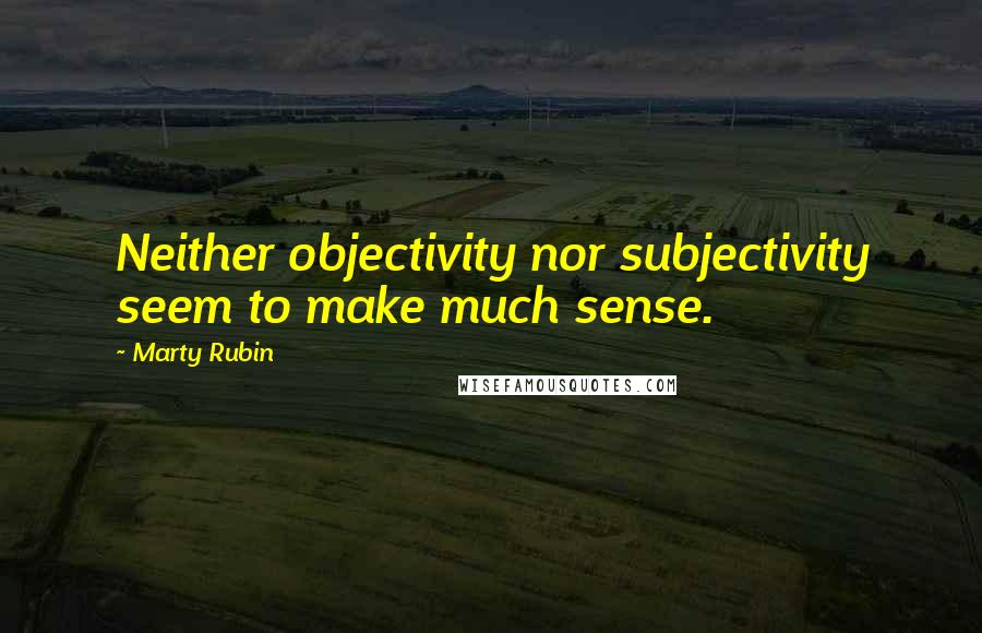 Marty Rubin Quotes: Neither objectivity nor subjectivity seem to make much sense.