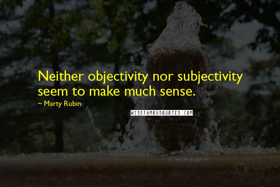 Marty Rubin Quotes: Neither objectivity nor subjectivity seem to make much sense.