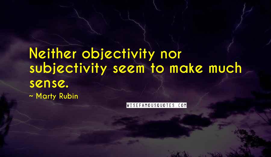 Marty Rubin Quotes: Neither objectivity nor subjectivity seem to make much sense.