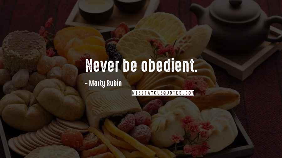 Marty Rubin Quotes: Never be obedient.