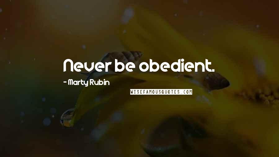 Marty Rubin Quotes: Never be obedient.