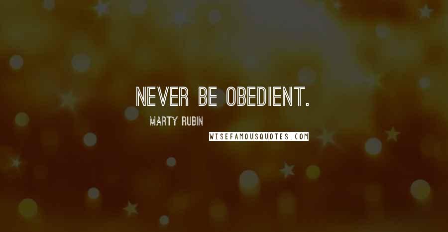 Marty Rubin Quotes: Never be obedient.