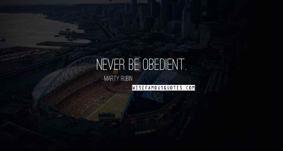 Marty Rubin Quotes: Never be obedient.