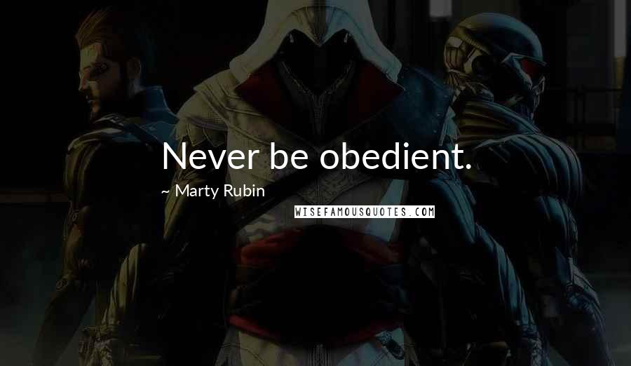 Marty Rubin Quotes: Never be obedient.