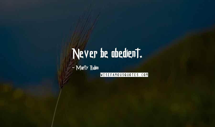 Marty Rubin Quotes: Never be obedient.