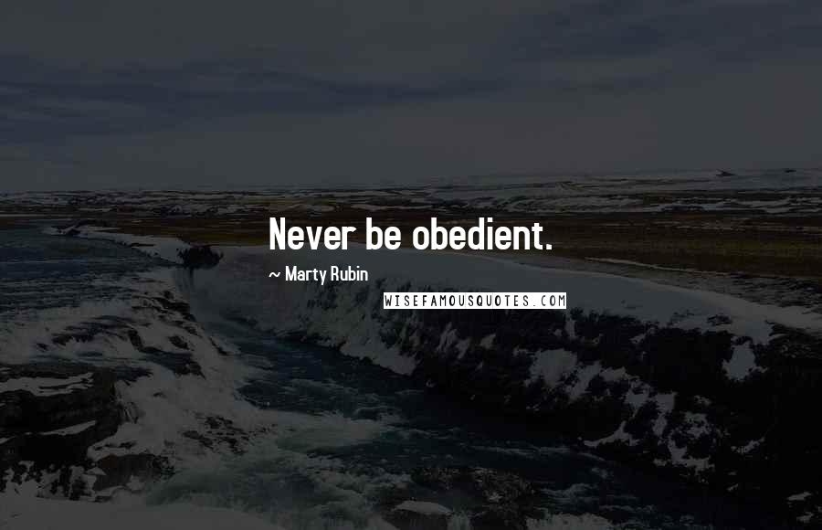 Marty Rubin Quotes: Never be obedient.