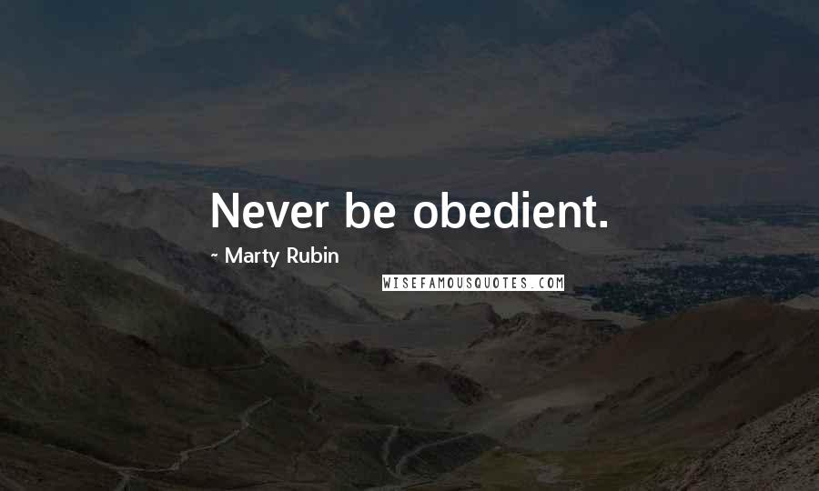 Marty Rubin Quotes: Never be obedient.