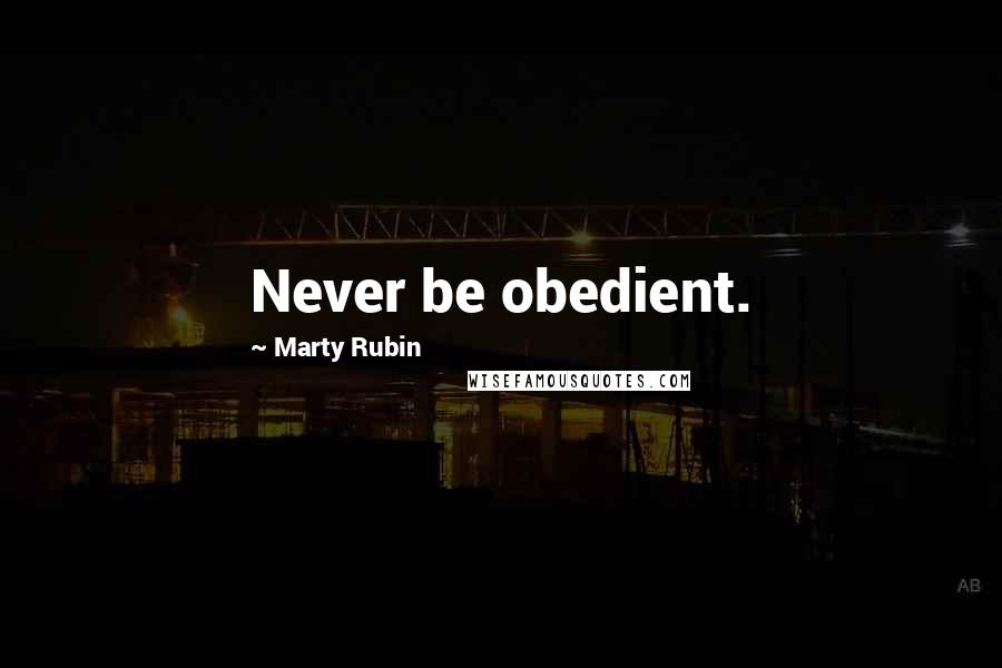 Marty Rubin Quotes: Never be obedient.