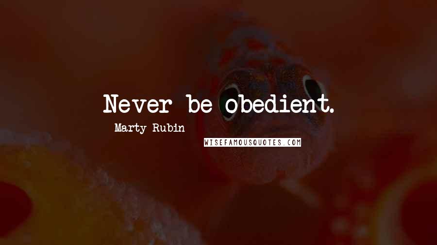 Marty Rubin Quotes: Never be obedient.