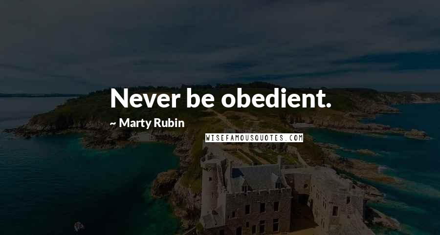 Marty Rubin Quotes: Never be obedient.