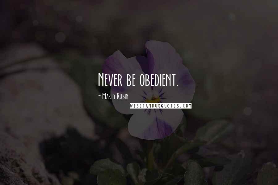 Marty Rubin Quotes: Never be obedient.