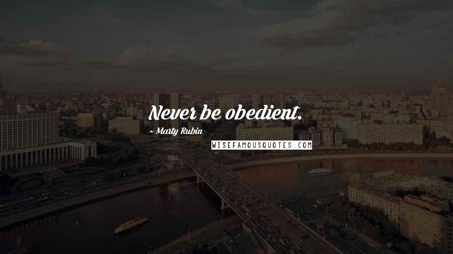 Marty Rubin Quotes: Never be obedient.