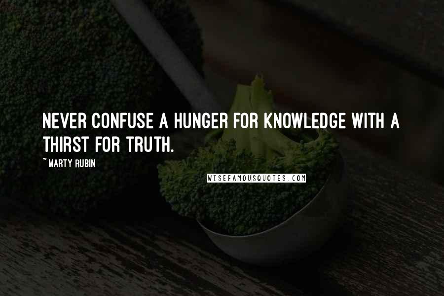 Marty Rubin Quotes: Never confuse a hunger for knowledge with a thirst for truth.