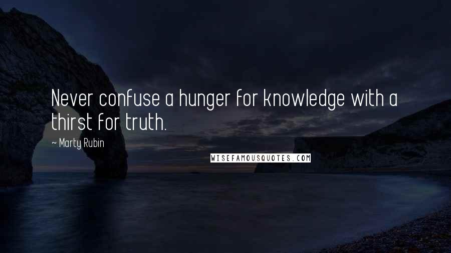 Marty Rubin Quotes: Never confuse a hunger for knowledge with a thirst for truth.